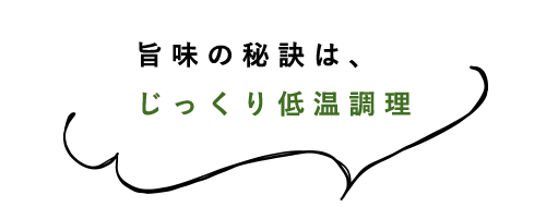 旨味の秘訣は、じっくり低温調理